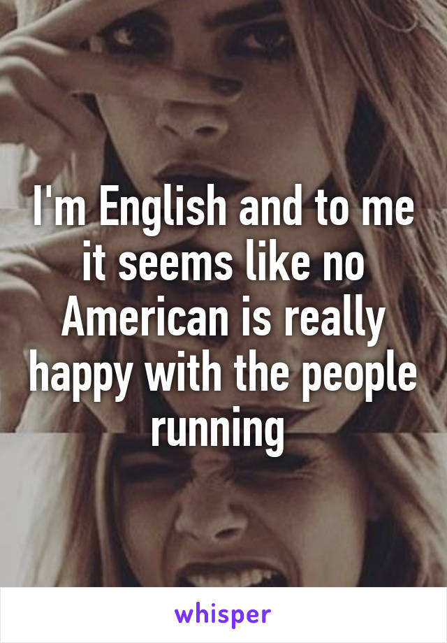 I'm English and to me it seems like no American is really happy with the people running 