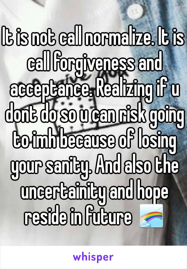 It is not call normalize. It is call forgiveness and acceptance. Realizing if u dont do so u can risk going to imh because of losing your sanity. And also the uncertainity and hope reside in future 🌈