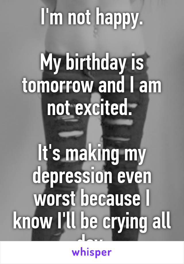 I'm not happy.

My birthday is tomorrow and I am not excited. 

It's making my depression even worst because I know I'll be crying all day.