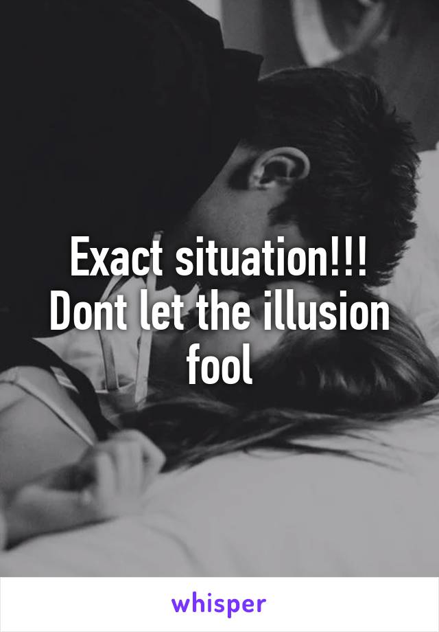 Exact situation!!! Dont let the illusion fool