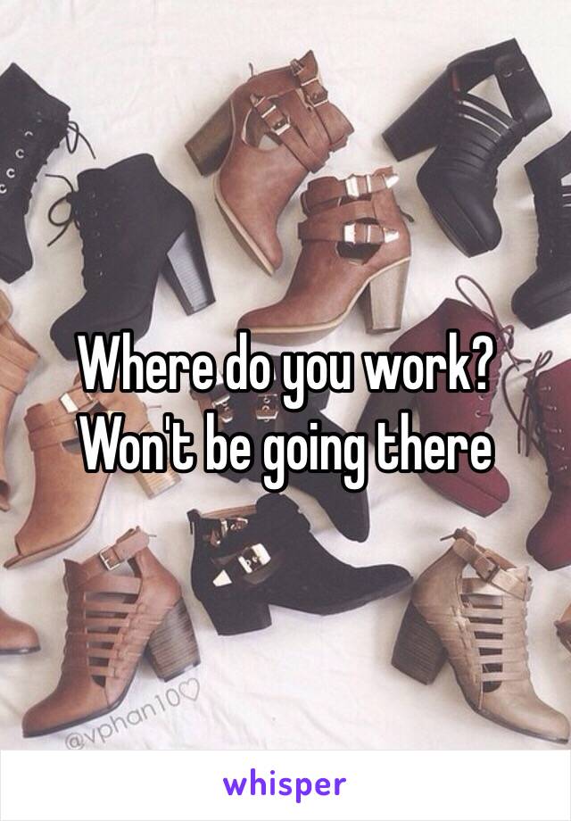 Where do you work? Won't be going there 