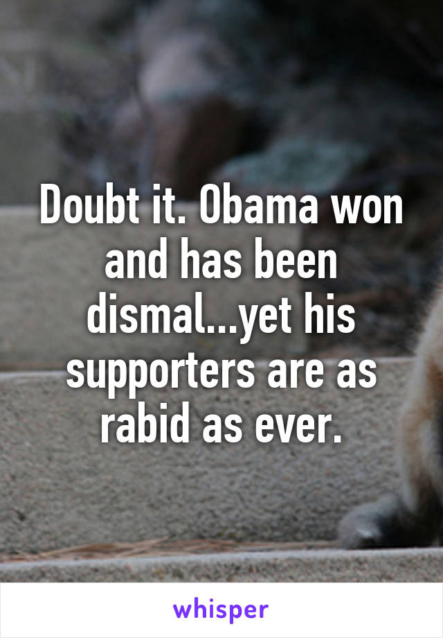 Doubt it. Obama won and has been dismal...yet his supporters are as rabid as ever.