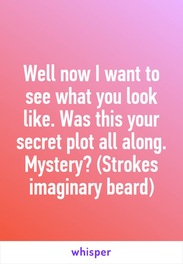 Well now I want to see what you look like. Was this your secret plot all along. Mystery? (Strokes imaginary beard)