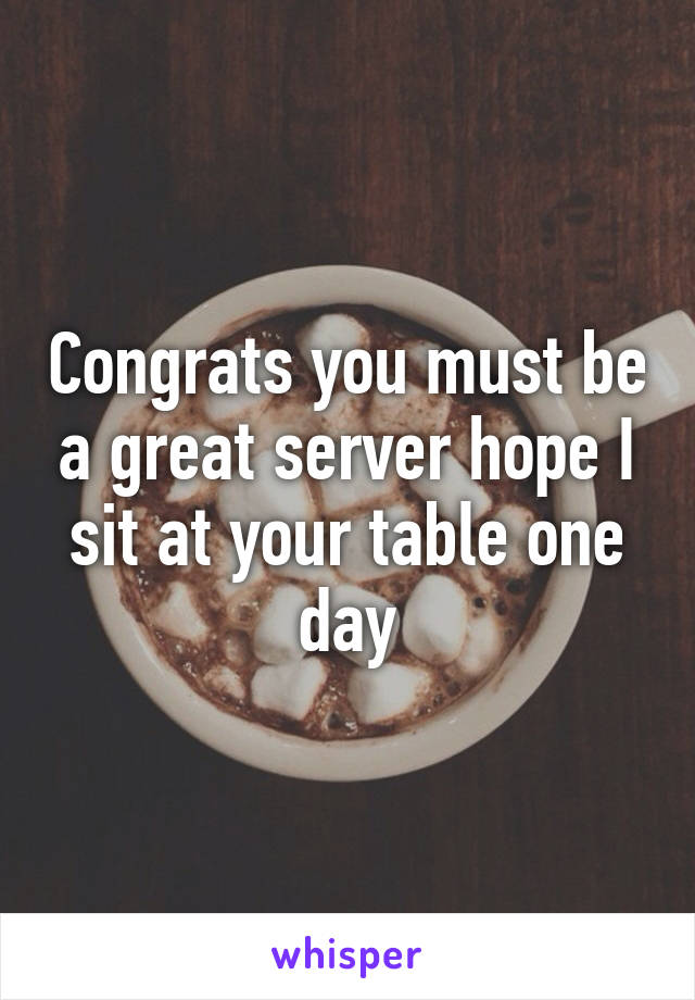 Congrats you must be a great server hope I sit at your table one day