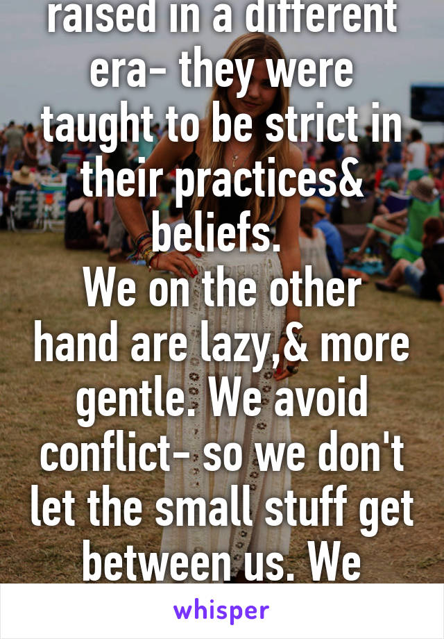 Most adults were raised in a different era- they were taught to be strict in their practices& beliefs. 
We on the other hand are lazy,& more gentle. We avoid conflict- so we don't let the small stuff get between us. We learned from their mistakes. 