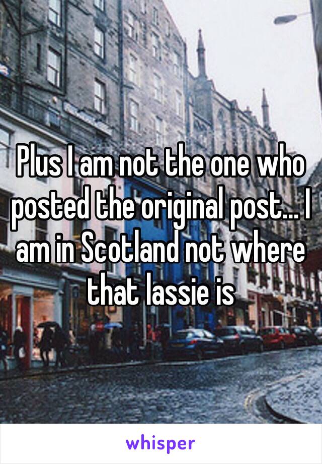 Plus I am not the one who posted the original post... I am in Scotland not where that lassie is