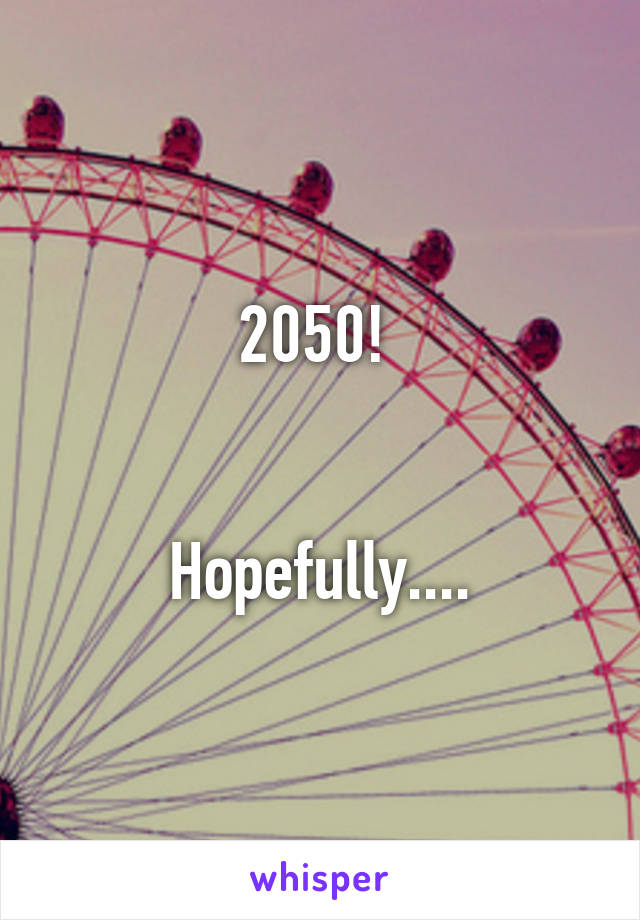 2050! 


Hopefully....