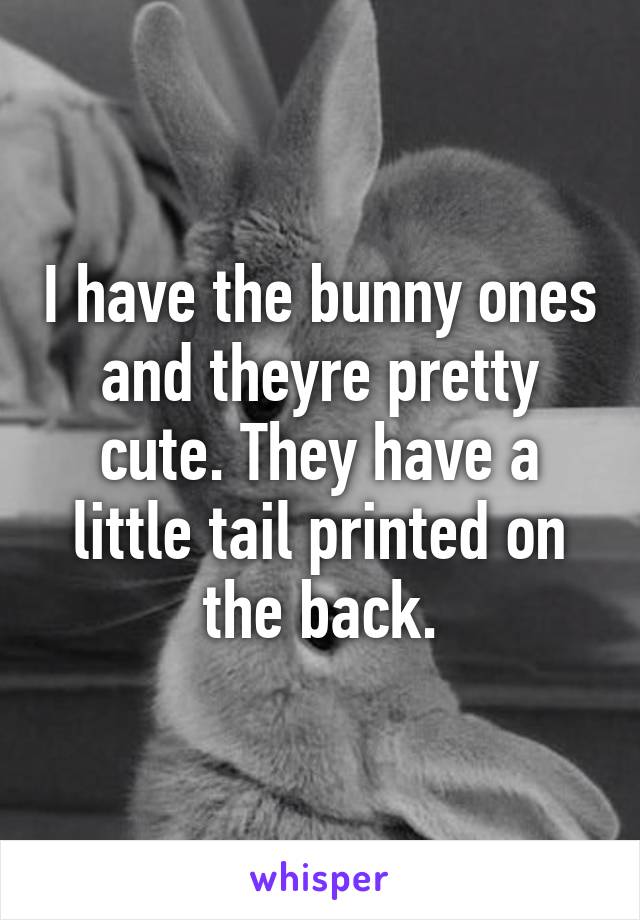 I have the bunny ones and theyre pretty cute. They have a little tail printed on the back.