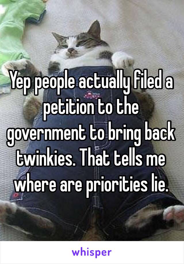 Yep people actually filed a petition to the government to bring back twinkies. That tells me where are priorities lie.