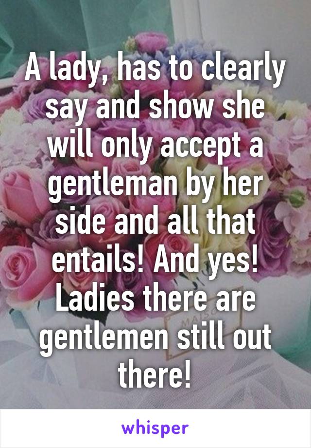 A lady, has to clearly say and show she will only accept a gentleman by her side and all that entails! And yes! Ladies there are gentlemen still out there!