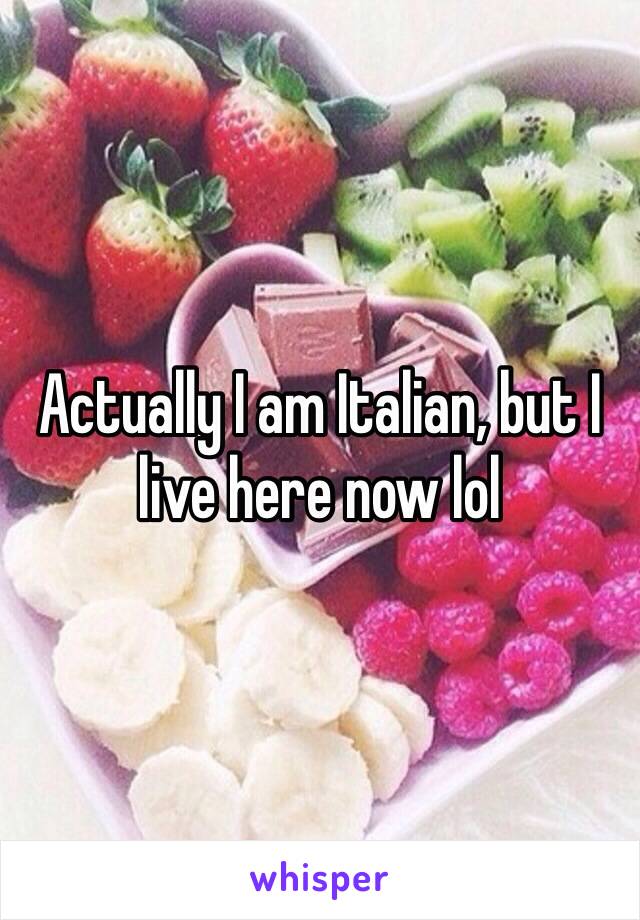 Actually I am Italian, but I live here now lol