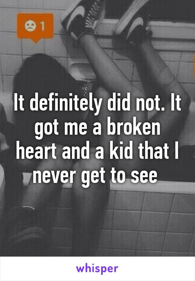 It definitely did not. It got me a broken heart and a kid that I never get to see 