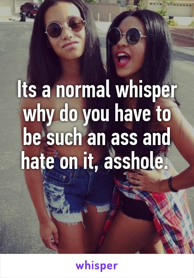 Its a normal whisper why do you have to be such an ass and hate on it, asshole. 
