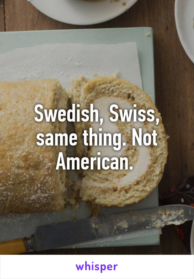 Swedish, Swiss, same thing. Not American. 