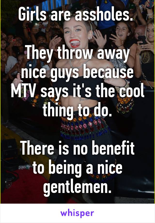 Girls are assholes. 

They throw away nice guys because MTV says it's the cool thing to do.

There is no benefit to being a nice gentlemen.
