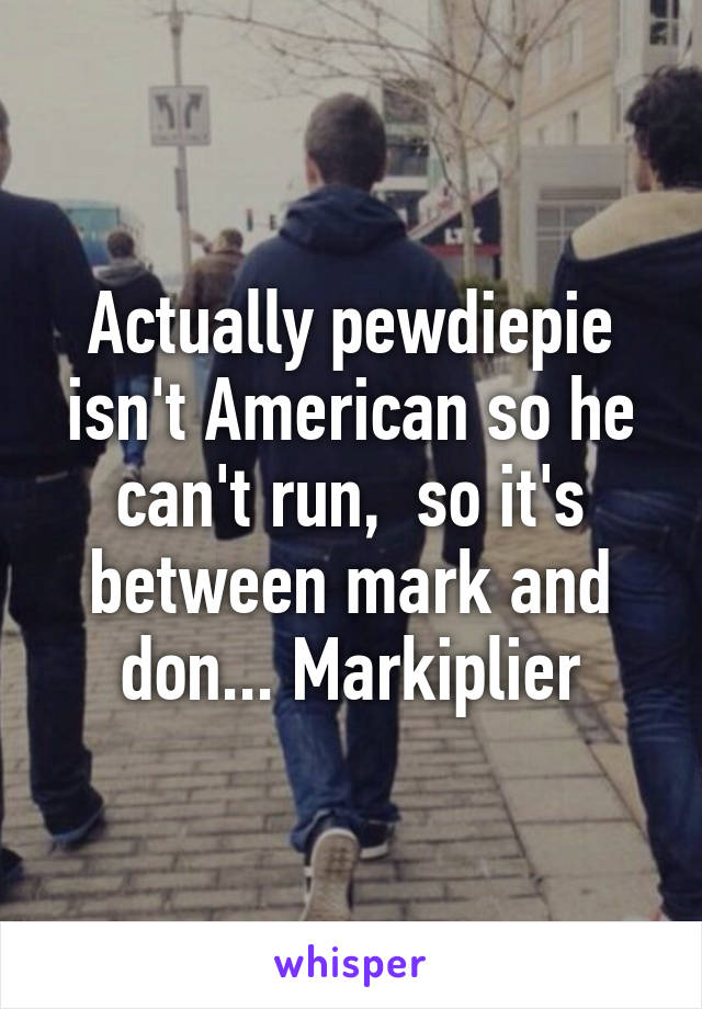 Actually pewdiepie isn't American so he can't run,  so it's between mark and don... Markiplier