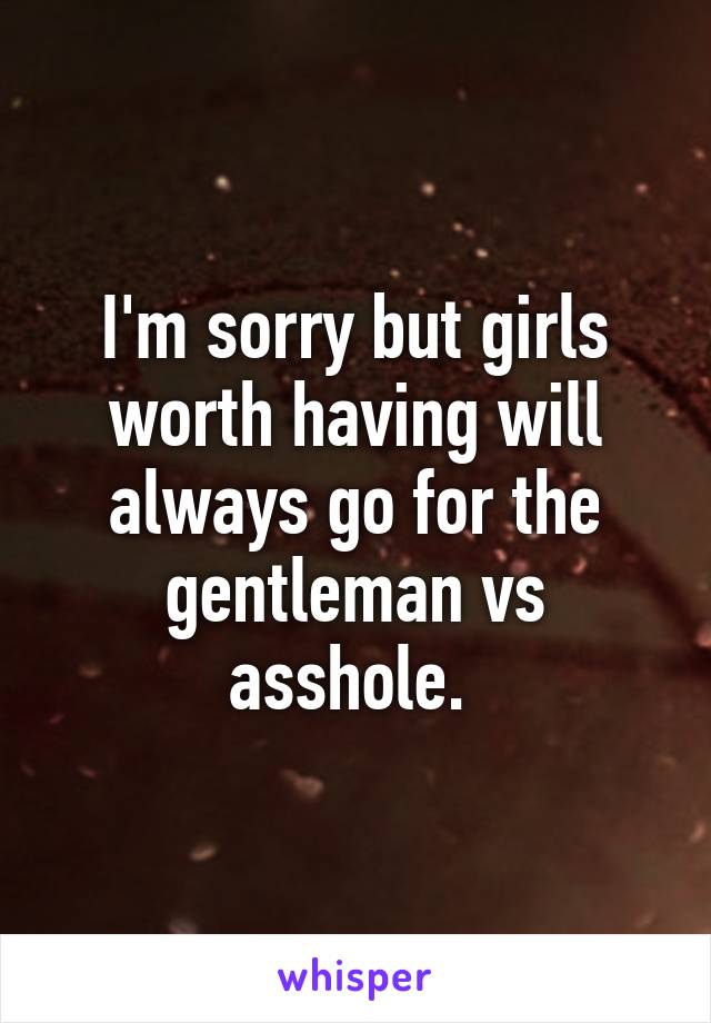 I'm sorry but girls worth having will always go for the gentleman vs asshole. 