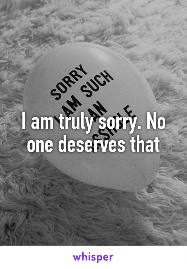 I am truly sorry. No one deserves that