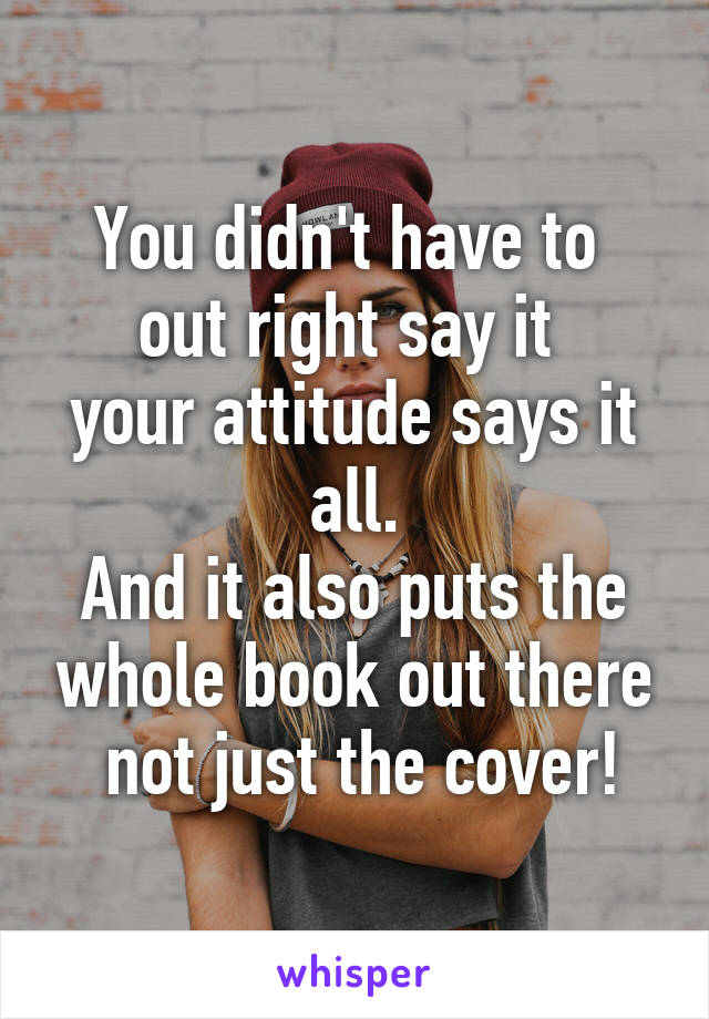 You didn't have to 
out right say it 
your attitude says it all.
And it also puts the whole book out there
 not just the cover!