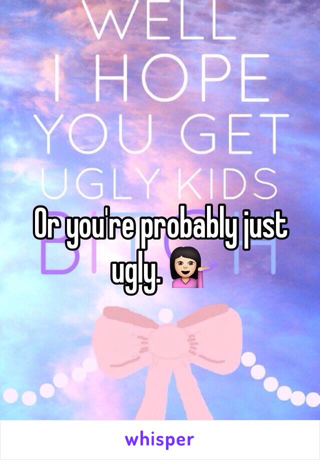 Or you're probably just ugly. 💁🏻