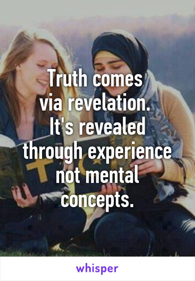 Truth comes 
via revelation. 
It's revealed
through experience
not mental concepts.