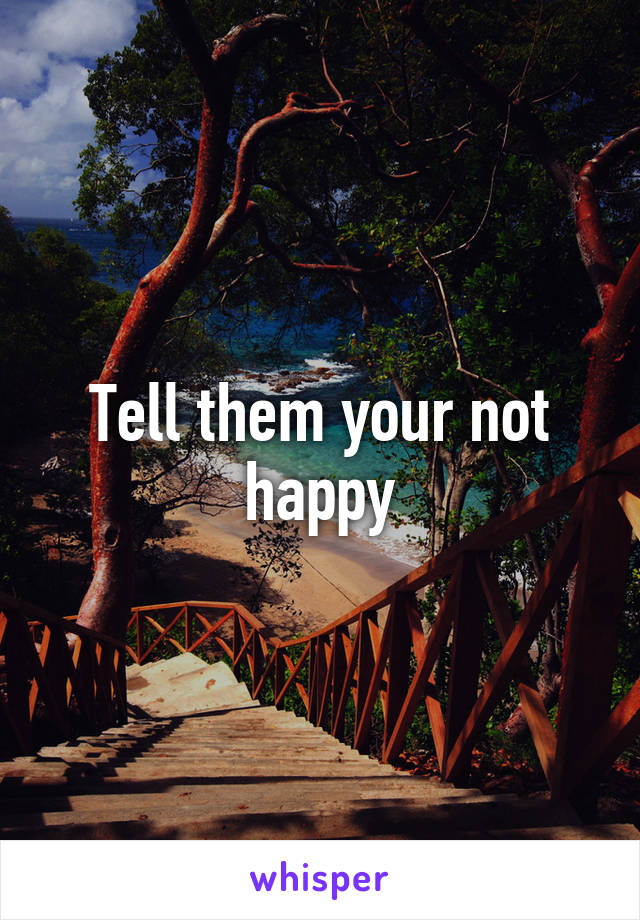 Tell them your not happy