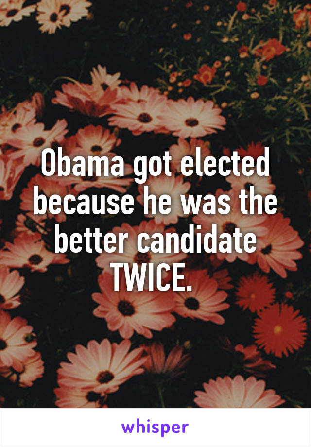 Obama got elected because he was the better candidate TWICE. 