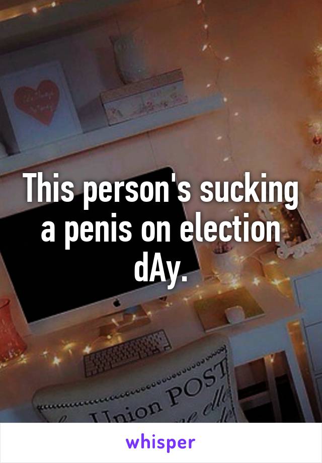 This person's sucking a penis on election dAy.