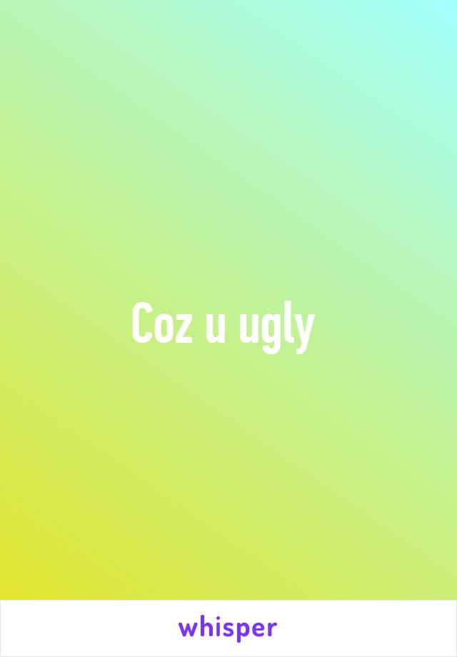 Coz u ugly 