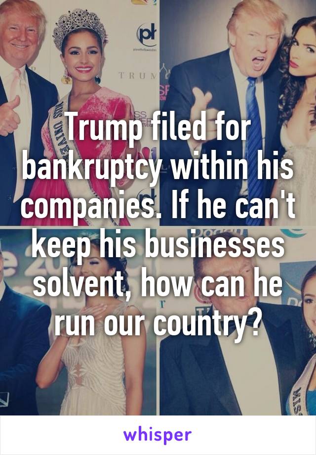 Trump filed for bankruptcy within his companies. If he can't keep his businesses solvent, how can he run our country?