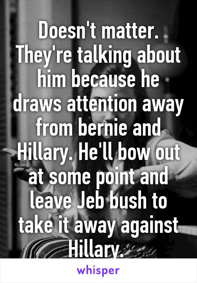 Doesn't matter. They're talking about him because he draws attention away from bernie and Hillary. He'll bow out at some point and leave Jeb bush to take it away against Hillary. 