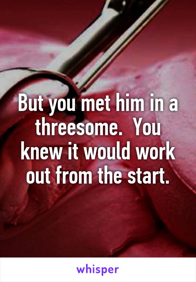 But you met him in a threesome.  You knew it would work out from the start.