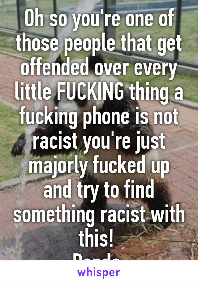 Oh so you're one of those people that get offended over every little FUCKING thing a fucking phone is not racist you're just majorly fucked up and try to find something racist with this! 
Panda.