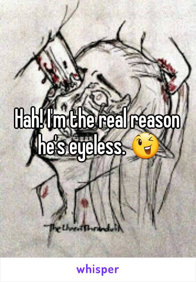 Hah! I'm the real reason he's eyeless. 😉