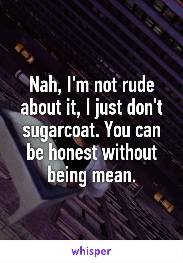 Nah, I'm not rude about it, I just don't sugarcoat. You can be honest without being mean.