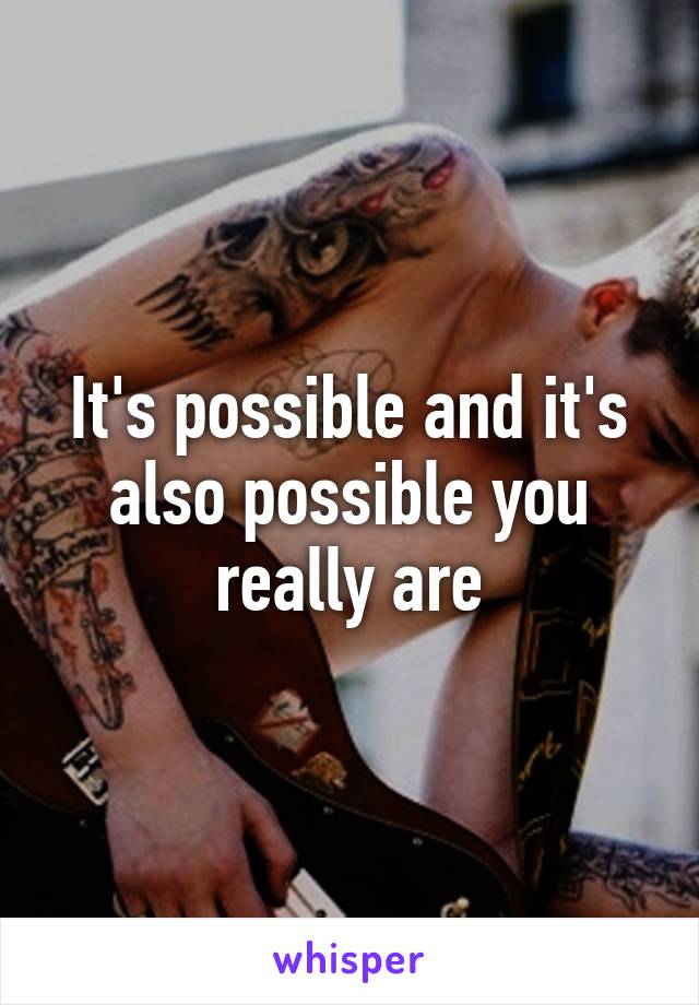 It's possible and it's also possible you really are