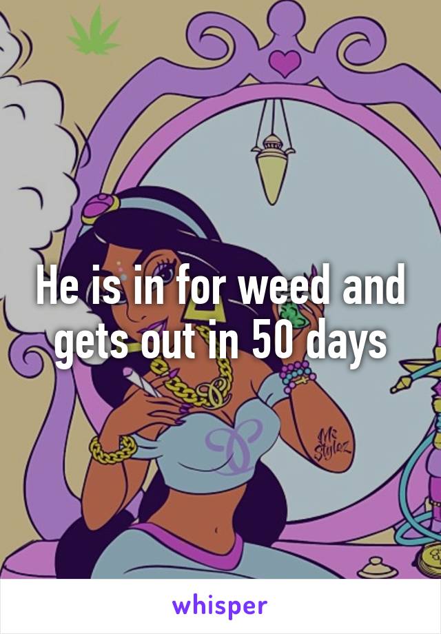 He is in for weed and gets out in 50 days