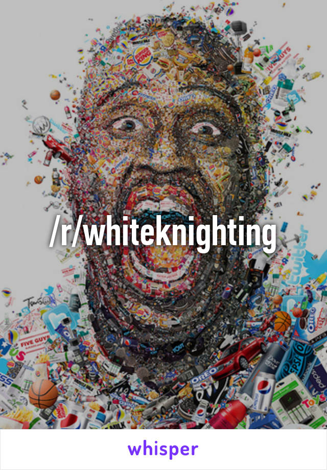 /r/whiteknighting