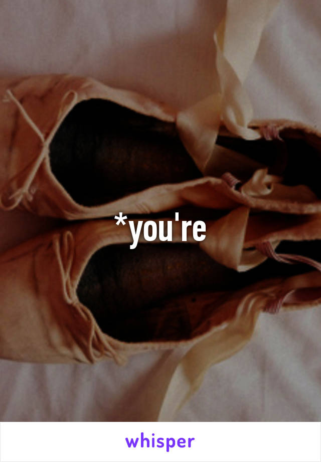 *you're