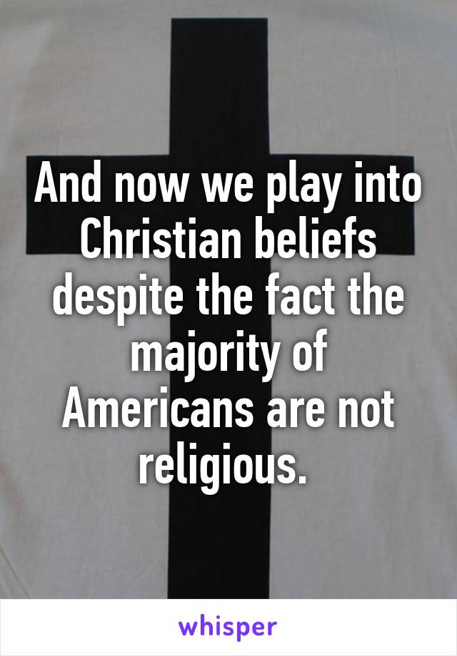 And now we play into Christian beliefs despite the fact the majority of Americans are not religious. 