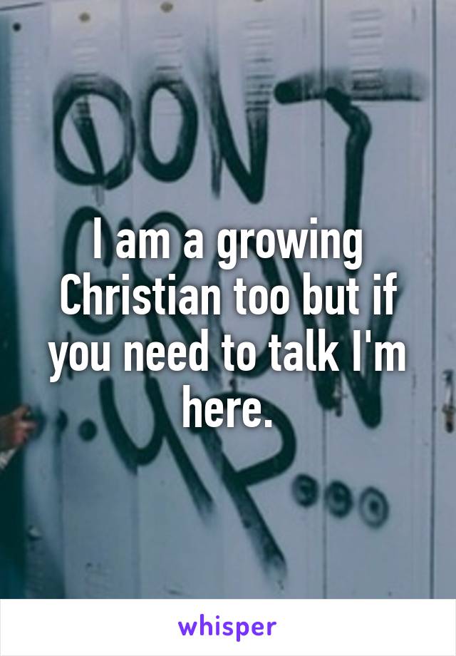 I am a growing Christian too but if you need to talk I'm here.