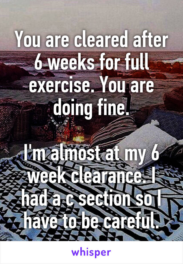 You are cleared after 6 weeks for full exercise. You are doing fine.

I'm almost at my 6 week clearance. I had a c section so I have to be careful.