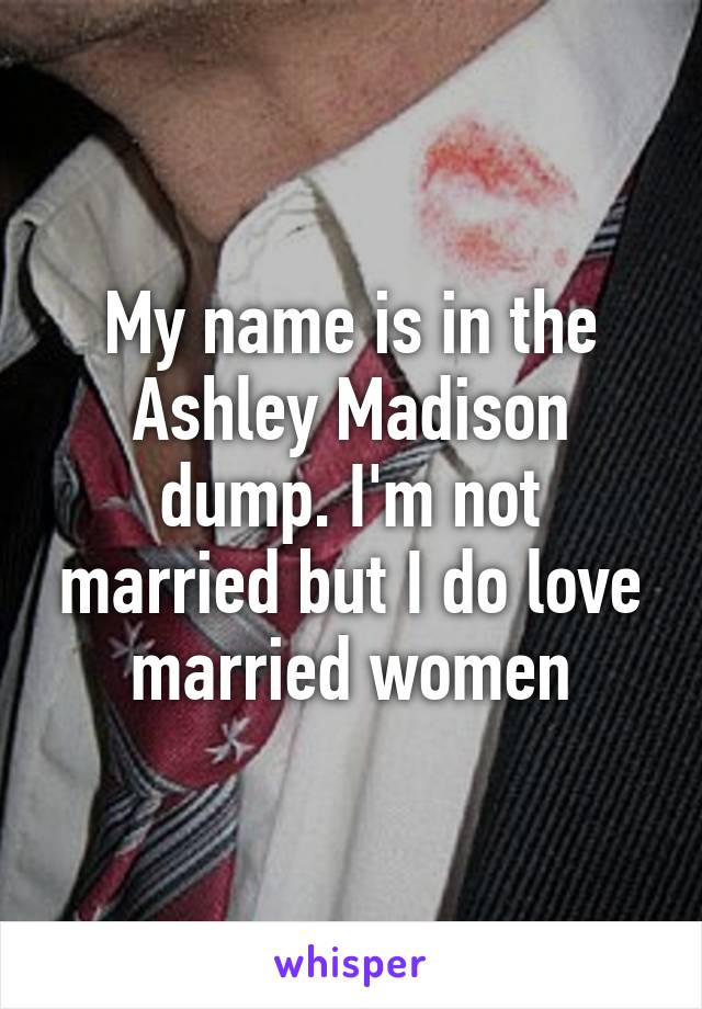 My name is in the Ashley Madison dump. I'm not married but I do love married women