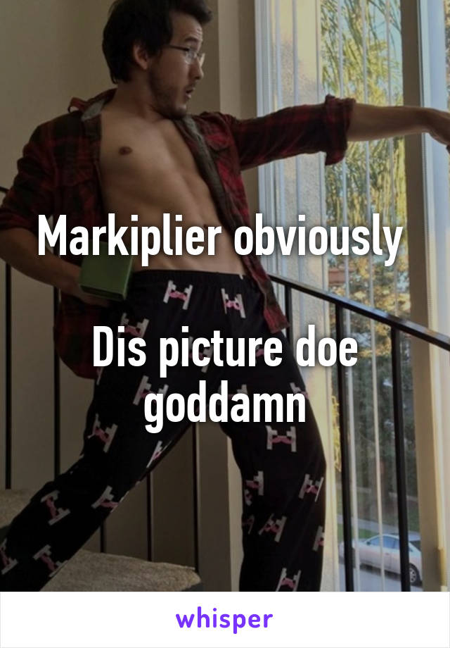 Markiplier obviously 

Dis picture doe goddamn