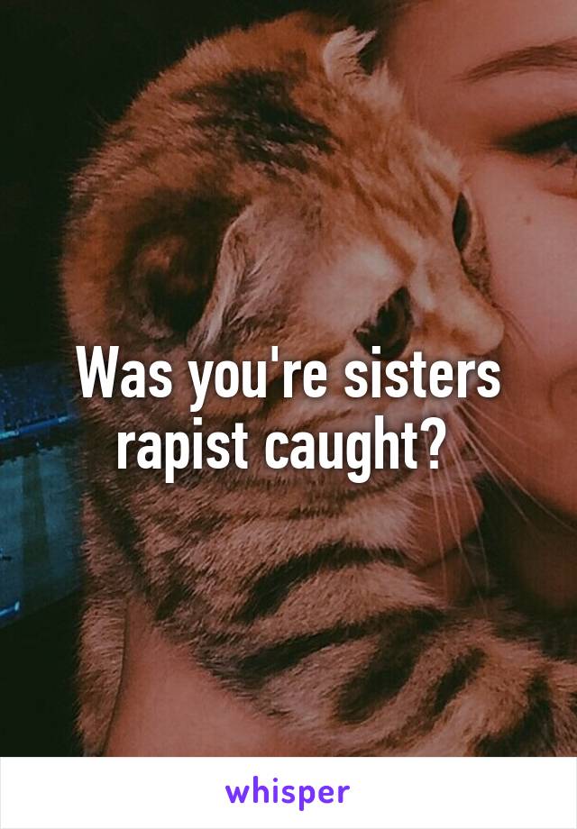 Was you're sisters rapist caught? 