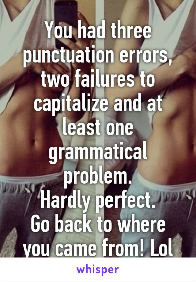 You had three punctuation errors, two failures to capitalize and at least one grammatical problem.
Hardly perfect.
Go back to where you came from! Lol