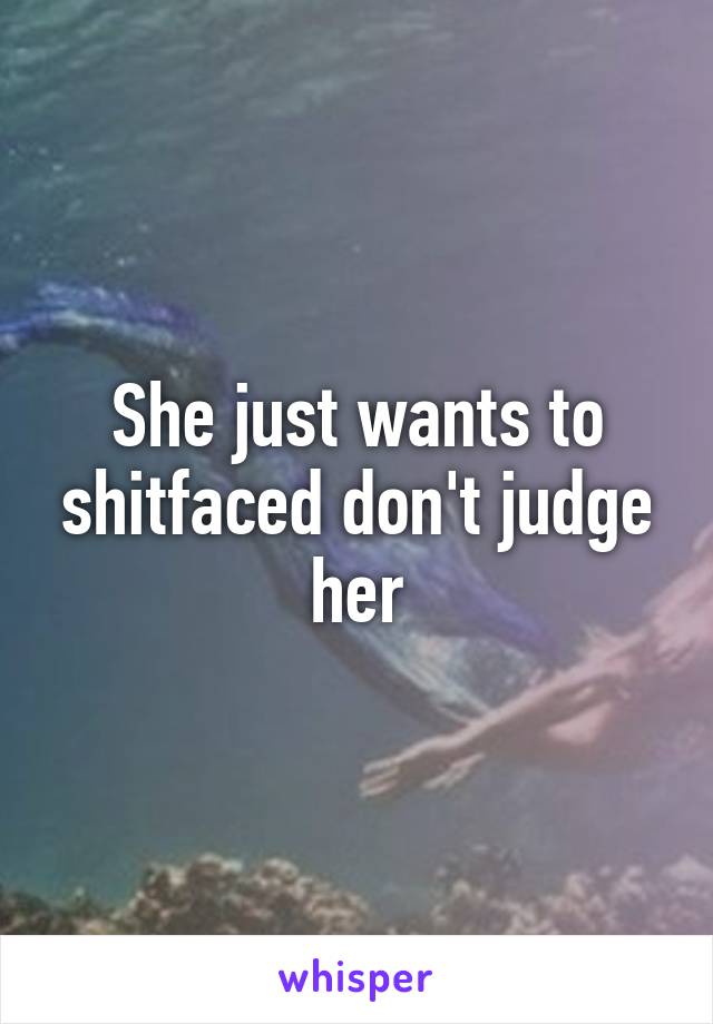 She just wants to shitfaced don't judge her