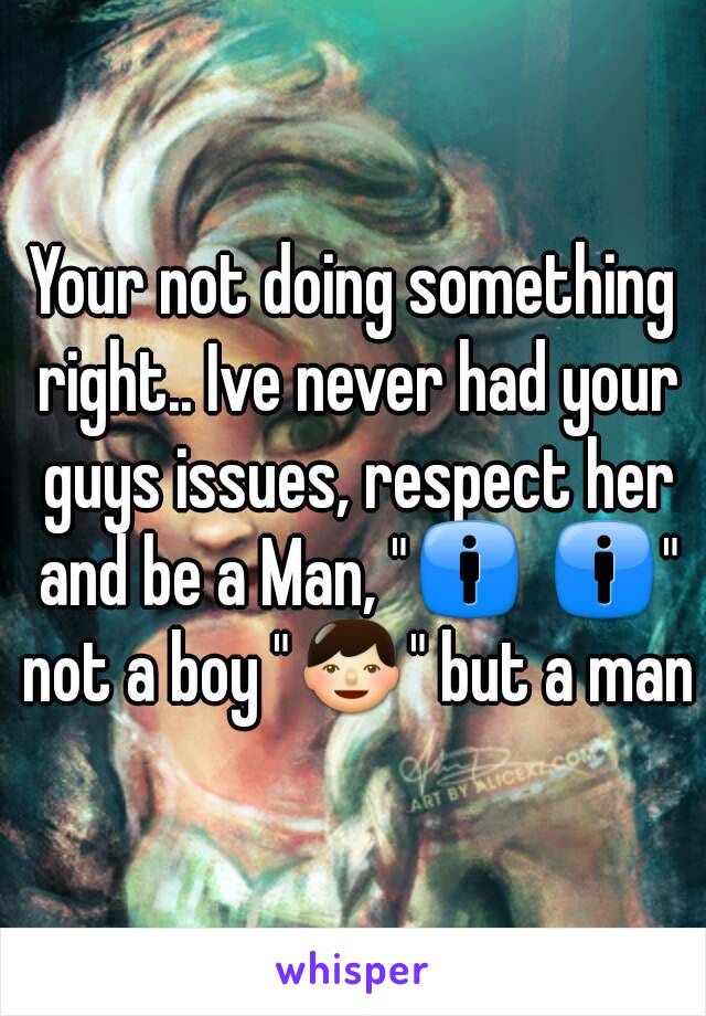 Your not doing something right.. Ive never had your guys issues, respect her and be a Man, "🚹 🚹" not a boy "👦" but a man