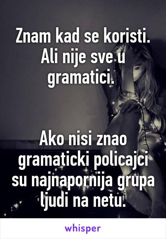 Znam kad se koristi. Ali nije sve u gramatici. 


Ako nisi znao gramaticki policajci su najnapornija grupa ljudi na netu.