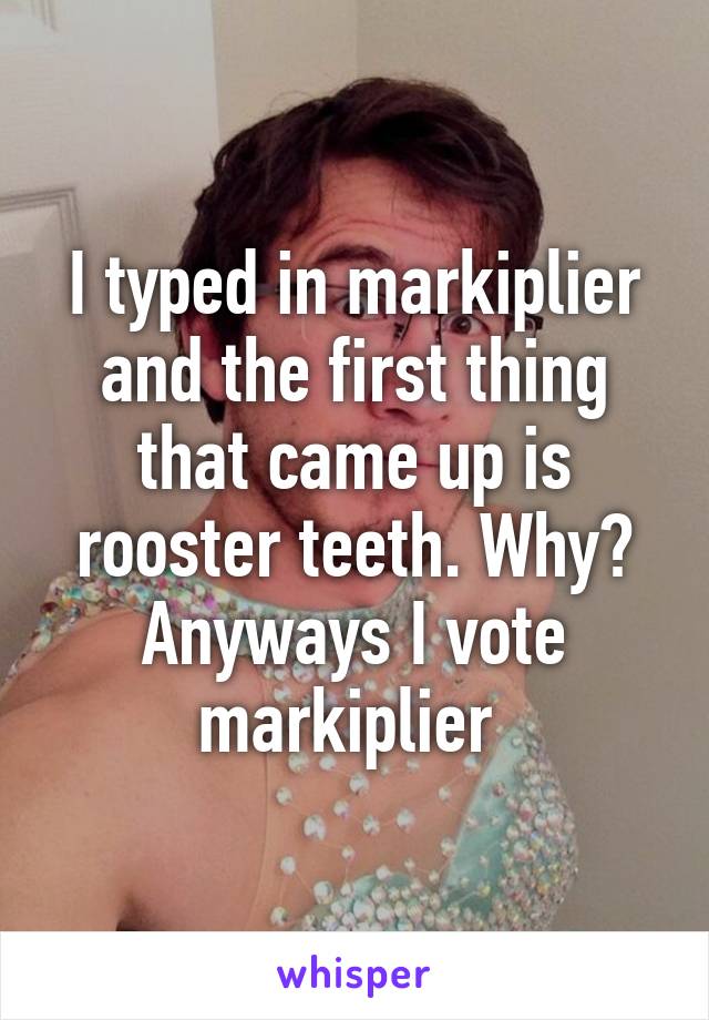 I typed in markiplier and the first thing that came up is rooster teeth. Why? Anyways I vote markiplier 